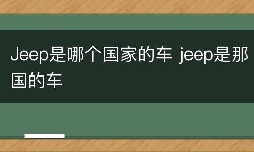 Jeep是哪个国家的车 jeep是那国的车