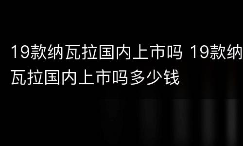 19款纳瓦拉国内上市吗 19款纳瓦拉国内上市吗多少钱