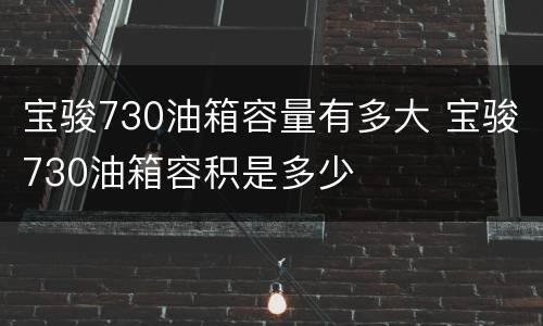 宝骏730油箱容量有多大 宝骏730油箱容积是多少