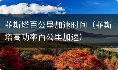 菲斯塔百公里加速时间（菲斯塔高功率百公里加速）