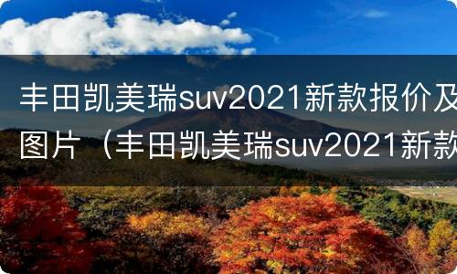 丰田凯美瑞suv2021新款报价及图片（丰田凯美瑞suv2021新款报价及图片大全）
