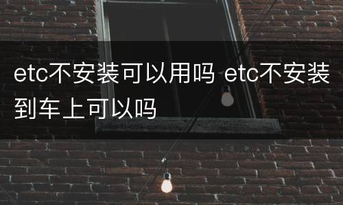 etc不安装可以用吗 etc不安装到车上可以吗