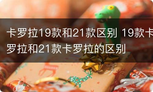 卡罗拉19款和21款区别 19款卡罗拉和21款卡罗拉的区别