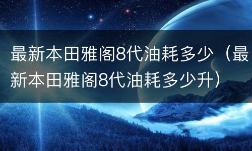 最新本田雅阁8代油耗多少（最新本田雅阁8代油耗多少升）