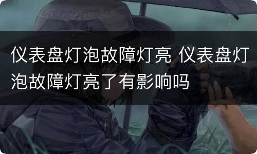 仪表盘灯泡故障灯亮 仪表盘灯泡故障灯亮了有影响吗