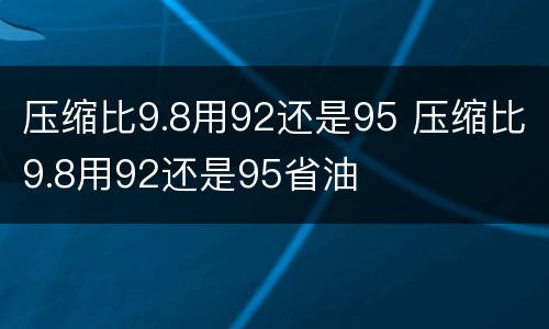 压缩比9.8用92还是95 压缩比9.8用92还是95省油
