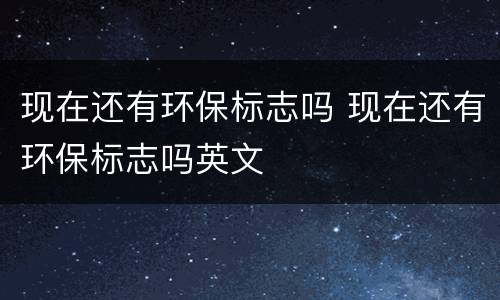 现在还有环保标志吗 现在还有环保标志吗英文