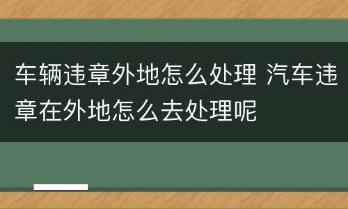 车辆违章外地怎么处理 汽车违章在外地怎么去处理呢