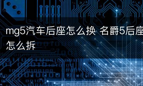 mg5汽车后座怎么换 名爵5后座怎么拆
