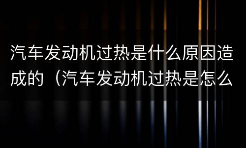 汽车发动机过热是什么原因造成的（汽车发动机过热是怎么回事）