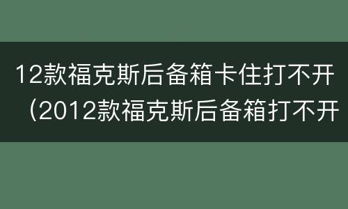 12款福克斯后备箱卡住打不开（2012款福克斯后备箱打不开）