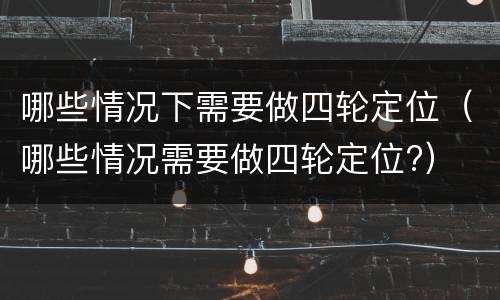哪些情况下需要做四轮定位（哪些情况需要做四轮定位?）