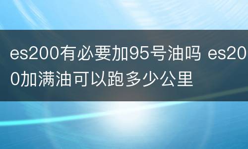 es200有必要加95号油吗 es200加满油可以跑多少公里