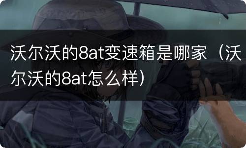 沃尔沃的8at变速箱是哪家（沃尔沃的8at怎么样）