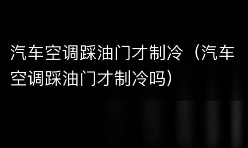 汽车空调踩油门才制冷（汽车空调踩油门才制冷吗）