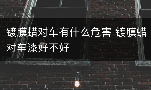 镀膜蜡对车有什么危害 镀膜蜡对车漆好不好