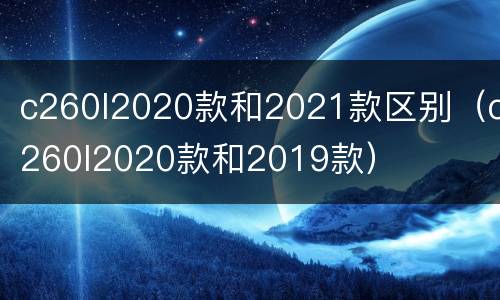 c260l2020款和2021款区别（c260l2020款和2019款）