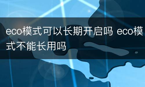 eco模式可以长期开启吗 eco模式不能长用吗