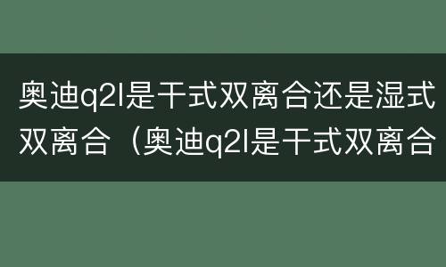 奥迪q2l是干式双离合还是湿式双离合（奥迪q2l是干式双离合吗）