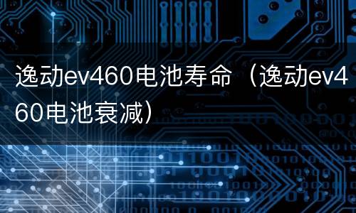 逸动ev460电池寿命（逸动ev460电池衰减）