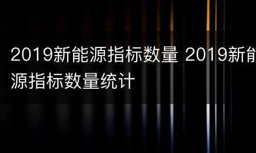 2019新能源指标数量 2019新能源指标数量统计