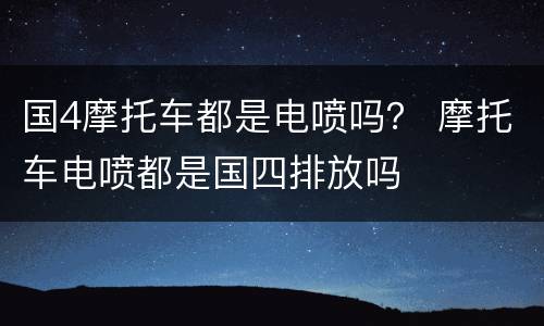国4摩托车都是电喷吗？ 摩托车电喷都是国四排放吗