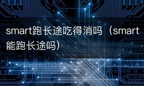 smart跑长途吃得消吗（smart能跑长途吗）