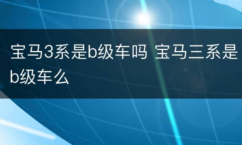 宝马3系是b级车吗 宝马三系是b级车么
