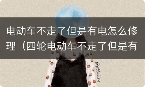 电动车不走了但是有电怎么修理（四轮电动车不走了但是有电怎么修理）