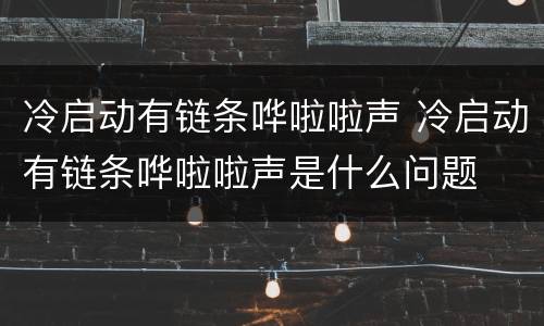 冷启动有链条哗啦啦声 冷启动有链条哗啦啦声是什么问题