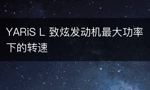 YARiS L 致炫发动机最大功率下的转速