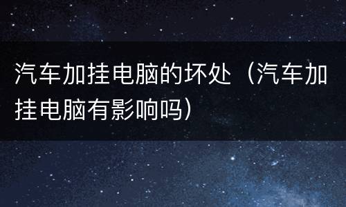 汽车加挂电脑的坏处（汽车加挂电脑有影响吗）
