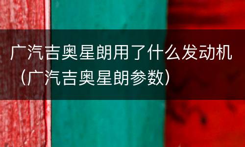 广汽吉奥星朗用了什么发动机（广汽吉奥星朗参数）