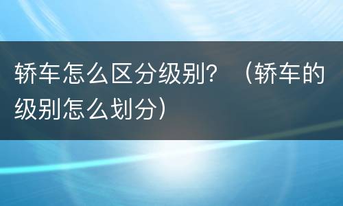 轿车怎么区分级别？（轿车的级别怎么划分）