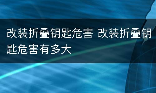 改装折叠钥匙危害 改装折叠钥匙危害有多大