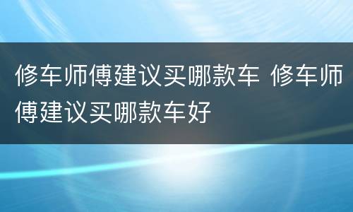 修车师傅建议买哪款车 修车师傅建议买哪款车好