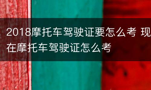 2018摩托车驾驶证要怎么考 现在摩托车驾驶证怎么考
