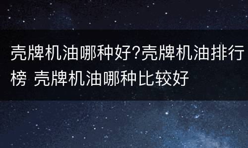 壳牌机油哪种好?壳牌机油排行榜 壳牌机油哪种比较好