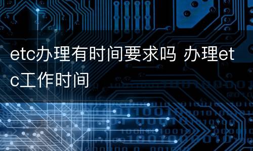 etc办理有时间要求吗 办理etc工作时间