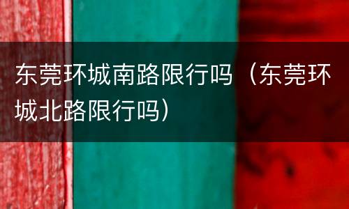 东莞环城南路限行吗（东莞环城北路限行吗）