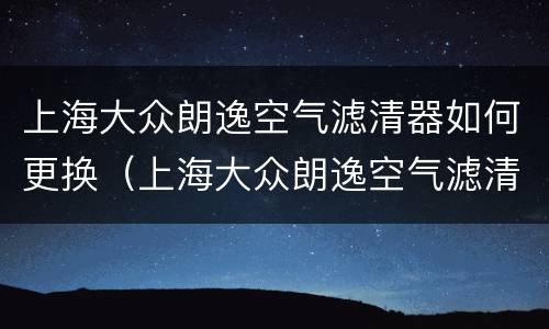 上海大众朗逸空气滤清器如何更换（上海大众朗逸空气滤清器如何更换图片）