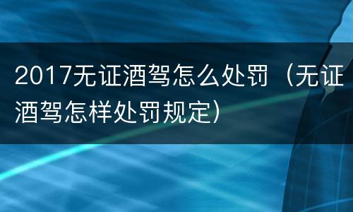 2017无证酒驾怎么处罚（无证酒驾怎样处罚规定）