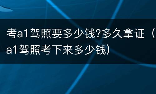 考a1驾照要多少钱?多久拿证（a1驾照考下来多少钱）