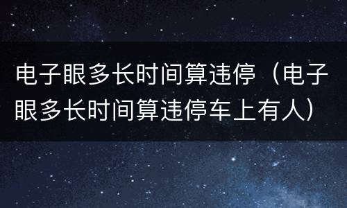 电子眼多长时间算违停（电子眼多长时间算违停车上有人）