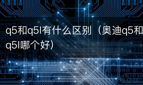 q5和q5l有什么区别（奥迪q5和q5l哪个好）