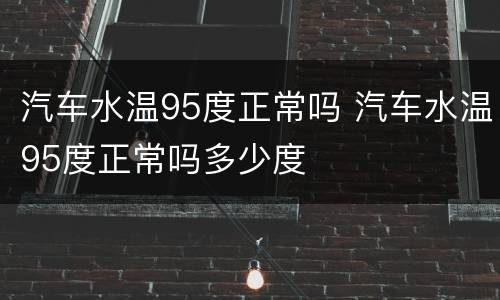 汽车水温95度正常吗 汽车水温95度正常吗多少度