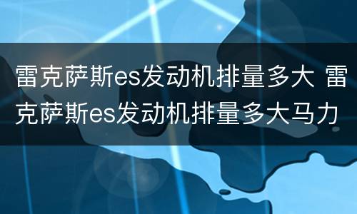 雷克萨斯es发动机排量多大 雷克萨斯es发动机排量多大马力