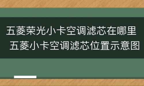 五菱荣光小卡空调滤芯在哪里 五菱小卡空调滤芯位置示意图