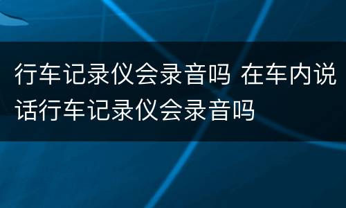 行车记录仪会录音吗 在车内说话行车记录仪会录音吗