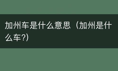加州车是什么意思（加州是什么车?）